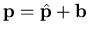 $\displaystyle \mathbf{p}=\hat{\mathbf{p}}+\mathbf{b}$