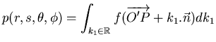 $\displaystyle p(r,s,\theta ,\phi )=\int _{k_{1}\in \mathbb{R}}f(\overrightarrow{O'P}+k_{1}.\vec{n})dk_{1}$