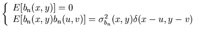 $\displaystyle \left\{ \begin{array}{l} E[b_{n}(x,y)]=0\\  E[b_{n}(x,y)b_{n}(u,v)]=\sigma _{b_{n}}^{2}(x,y)\delta (x-u,y-v) \end{array}\right.$