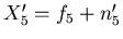 $ X_{5}'=f_{5}+n_{5}' $