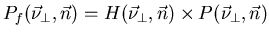 $\displaystyle P_{f}(\vec{\nu }_{\bot },\vec{n})=H(\vec{\nu }_{\bot },\vec{n})\times P(\vec{\nu }_{\bot },\vec{n})$